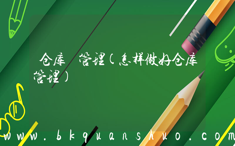 仓库 管理(怎样做好仓库管理)